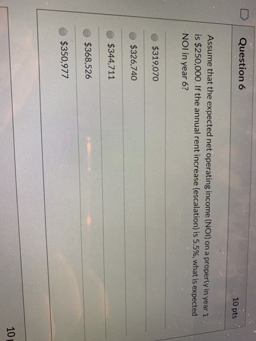 10 pts Question 6 Assume that the expected net operating income (NOI) on a property in year i is $250,000. If the annual rent