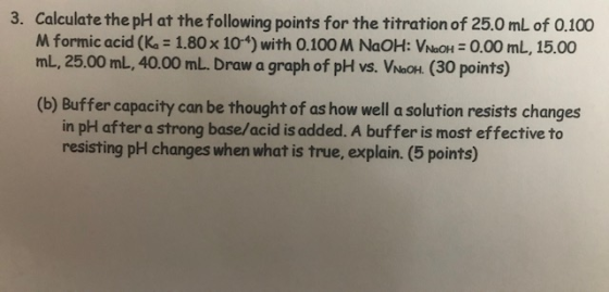 3. Calculate the pH at the following points for the titration of 25.0 mL of 0.100 M formic acid (Ka = 1.80 x 10-4) with 0.100