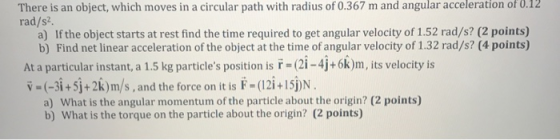 There is an object, which moves in a circular path with radius of 0.367 m and angular acceleration of 0.12 rad/s a) If the ob