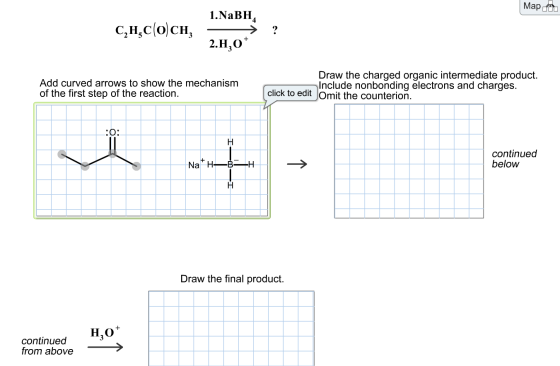 Map.com C,H,COCH, 1.NaBH, > ? 2.H,O+ Add curved arrows to show the mechanism of the first step of the reaction. Draw the char