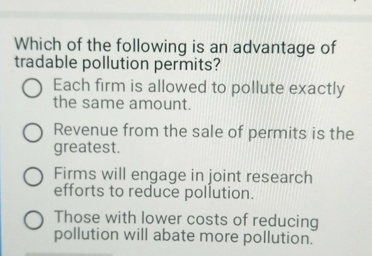 Which of the following is an advantage of tradable pollution permits? Each firm is allowed to pollute exactly the same amount