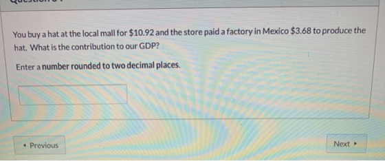 You buy a hat at the local mall for $10.92 and the store paid a factory in Mexico $3.68 to produce the hat. What is the contr