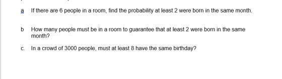 a If there are 6 people in a room, find the probability at least 2 were born in the same month. b How many people must be in