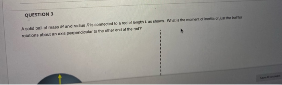 QUESTION 3 A solid ball of mass M and radius R is connected to a rod of length L as shown. What is the moment of inertia of j