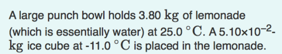 A large punch bowl holds 3.80 kg of lemonade (which is essentially water) at 25.0 °C. A 5.10x10-2. kg ice cube at -11.0 °C is