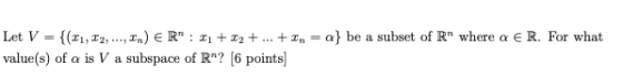 Let V = {(1, 2, ...,2) ER : + 12 + ... + In =a} be a subset of R where a ER. For what value(s) of a is V a subspace of R?