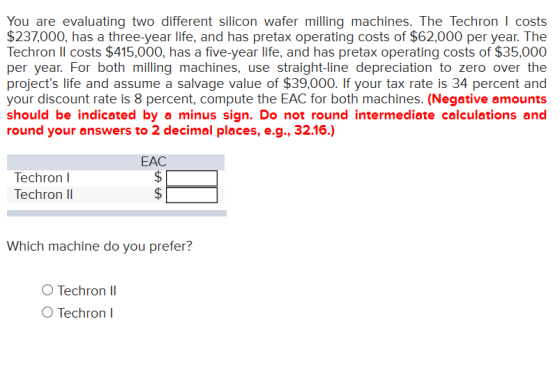 You are evaluating two different silicon wafer milling machines. The Techron I costs $237,000, has a three-year life, and has