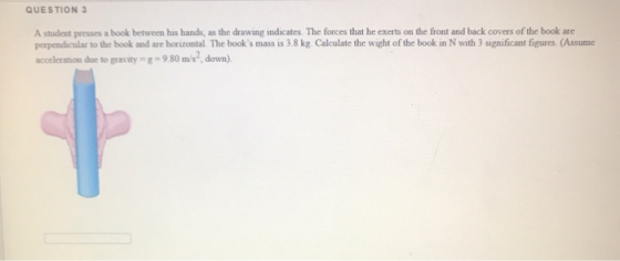 QUESTION 3 A student presses a book between his hands, as the drawing indicates. The forces that he exerts on the front and b
