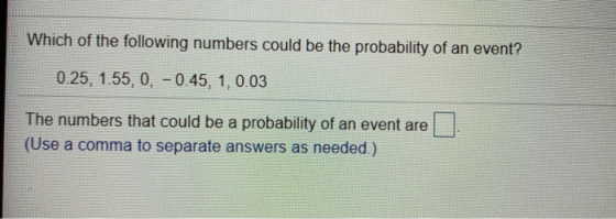 Which of the following numbers could be the probability of an event? 0.25, 1.55, 0, -0.45, 1, 0.03 The numbers that could be