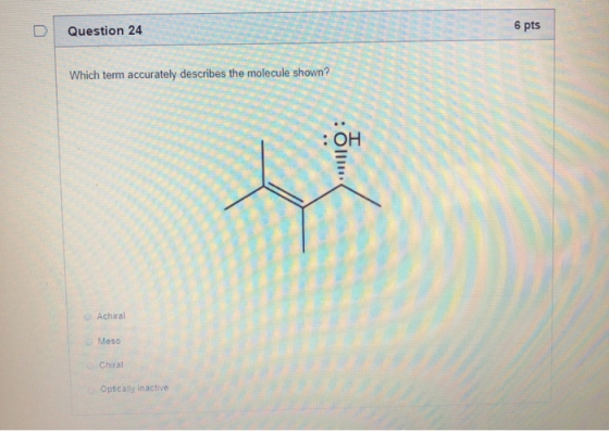 Question 24 6 pts Which term accurately describes the molecule shown? : TOH . Achiral Meso Chiral Optically inactive