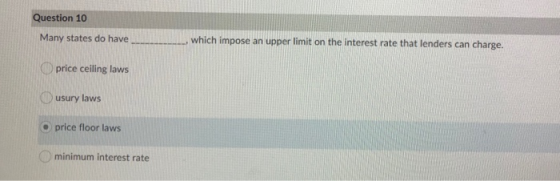 Question 10 Many states do have which impose an upper limit on the interest rate that lenders can charge. price ceiling laws