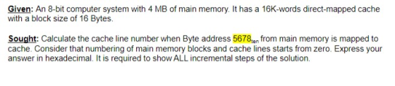 Given: An 8-bit computer system with 4 MB of main memory. It has a 16K-words direct-mapped cache with a block size of 16 Byte