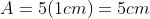A= 5(1cm)= 5cm