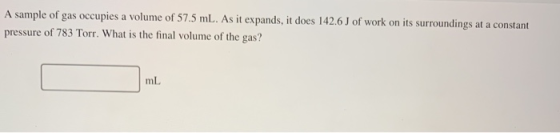 A sample of gas occupies a volume of 57.5 mL. As it expands, it does 142.6 J of work on its surroundings at a constant pressu