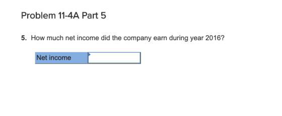 Problem 11-4A Part 5 5. How much net income did the company earn during year 2016? Net income
