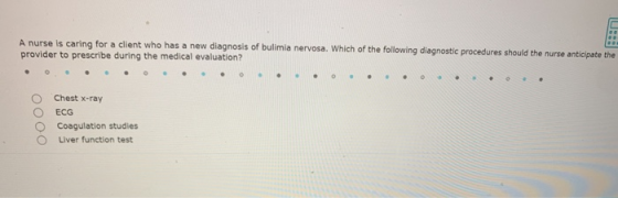 A nurse is caring for a client who has a new diagnosis of bulimia nervosa. Which of the following diagnostic procedures shoul