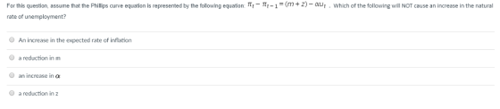 For this question, assume that the Philips curve equation is represented by the following equation π, rate of unemployment? π, 1 m + z au, which of the following will NOT cause an increase in the natural O An increase in the expected rate of inflation O a reduction in m O an increase in α a reduction in z