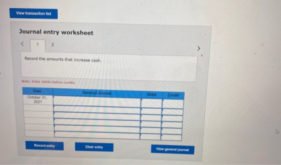 View transaction list Journal entry worksheet 1 2 Record the amounts that increase cash. Note: Enter debits before credits Ge
