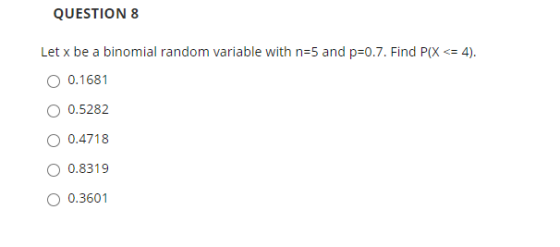 QUESTION 8 Let x be a binomial random variable with n=5 and p=0.7. Find P(X <= 4). O 0.1681 0.5282 0.4718 0.8319 0.3601