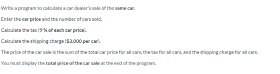 Write a program to calculate a car dealers sale of the same car. Enter the car price and the number of cars sold. Calculate
