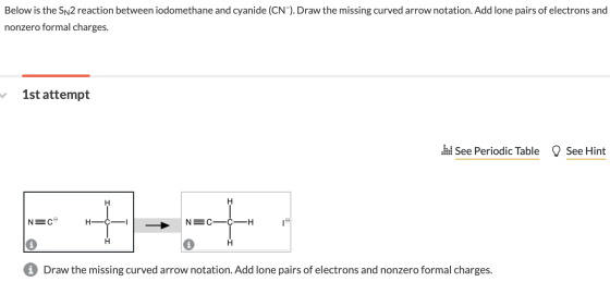 Below is the Sn2 reaction between iodomethane and cyanide (CN). Draw the missing curved arrow notation. Add lone pairs of ele