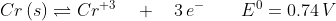 Cr \,(s) \rightleftharpoons Cr^{+3} \quad + \quad 3\,e^- \quad \quad E^0 = 0.74\,V