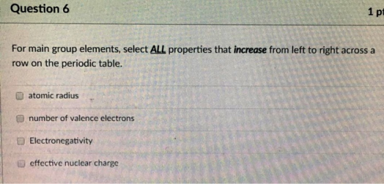 Question 6 1 p For main group elements, select ALL properties that increase from left to right across a row on the periodic t