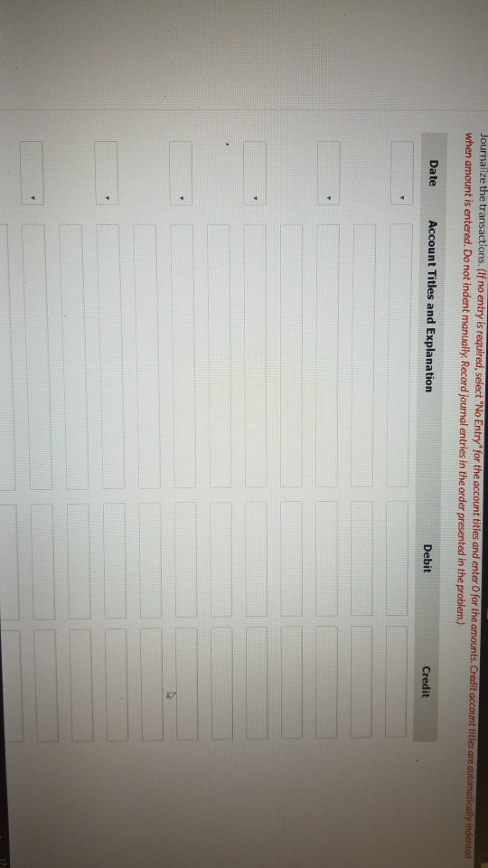 Journalize the transactions. (If no entry is required, select No Entry for the account tities and enter for the amounts. Cr
