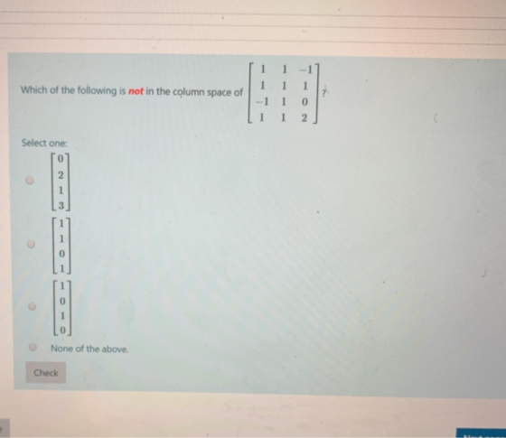 Which of the following is not in the column space of 1 1 -1] 1 1 1 , -1 10 1 1 2 ] Select one: None of the above. Check