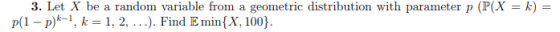 3. Let X be a random variable from a geometric distribution with parameter p (P(X- k p(1-P)-, } k-1 k-1, 2, ...). Find Emin{X, 100