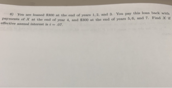 You are loaned $300 at the end of years 1, 2, and 3. You pay this loan back with ents of at the end of year 4, and $300 at th