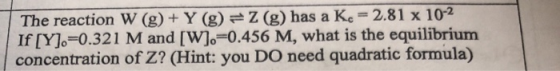 The reaction W (g) + Y (g) =2(g) has a Kc = 2.81 x 10-2 If [Y].=0.321 M and [W].=0.456 M, what is the equilibrium concentrati