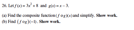 26. Letf(x) 3x? +8 and g()x-3. (a) Find the composite function (f og)(x)and simplify. Show work. (b) Find (fog)(-). Show work.