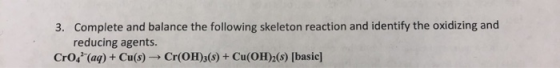 3. Complete and balance the following skeleton reaction and identify the oxidizing and reducing agents. Cro/ (aq) + Cu(s) Cr