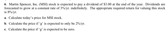 6. Martin Spencer, Inc. (MSI) stock is expected to pay a dividend of $3.00 at the end of the year. Dividends are forecasted t