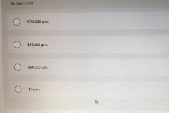 Multiple Choice $126,000 gain. $99,000 gain. $60,500 gain. $0 gain.