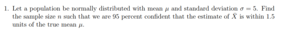 1. Let a population be normally distributed with mean u and standard deviation o = 5. Find the sample size n such that we are