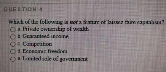 QUESTION 4 Which of the following is not a feature of laissez faire capitalism? O a. Private ownership of wealth O b. Guarant