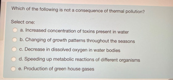Which of the following is not a consequence of thermal pollution? Select one: a. Increased concentration of toxins present in