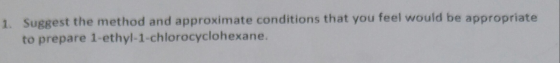 1. Suggest the method and approximate conditions that you feel would be appropriate to prepare 1-ethyl-1-chlorocyclohexane.