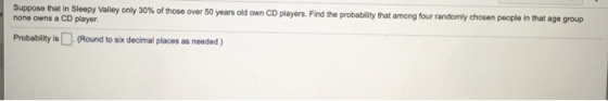 Suppose that in Sleepy Valley only 30% of those over 50 years old own CD players. Find the probability that among four random