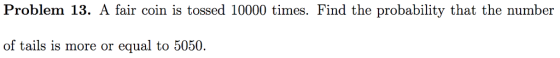 Problem 13. A fair coin is tossed 10000 times. Find the probability that the number of tails is more or equal to 5050.