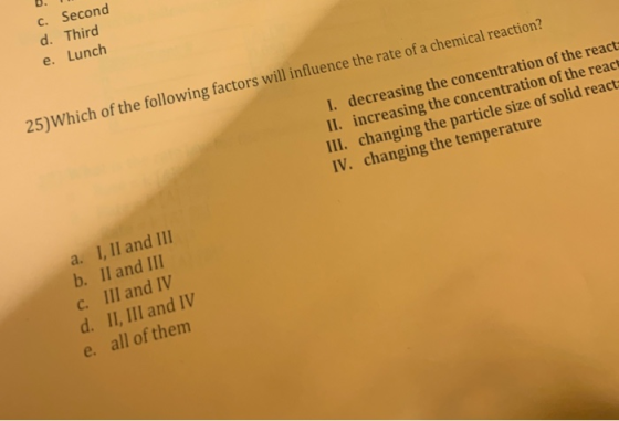 C. Second d. Third e. Lunch 25)Which of the following factors will influence the rate of a chemical reaction? 1. decreasing t