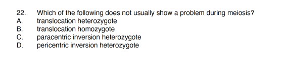 22. A. B. Which of the following does not usually show a problem during meiosis? translocation heterozygote translocation hom
