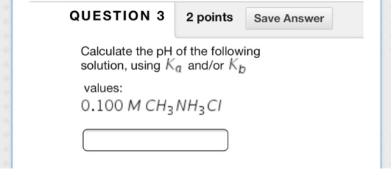 QUESTION 3 2 pointsSave Answer Calculate the pH of the following solution, using Ka and/or Kb values: 0.100 M CH3 NH3CI