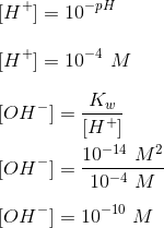 \\ \ \\ \ [H^+] = 10^{-pH } \\ \ \\ \ [H^+] = 10^{- 4} \ M \\ \ \\ \ [OH^-] = \frac{K_w}{[H^+]} \\ \ \\ \ [OH^-] = \frac{10^{-14} \ M^2}{10^{- 4} \ M} \\ \ \\ \ [OH^-] = 10^{- 10} \ M
