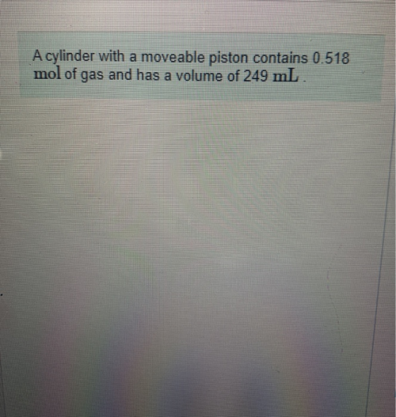 A cylinder with a moveable piston contains 0.518 mol of gas and has a volume of 249 mL