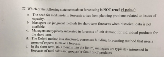 22. Which of the following statements about forecasting is NOT true? (4 points) a. The need for medium-term forecasts arises