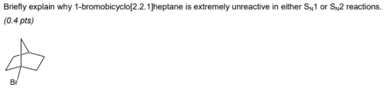 Briefly explain why 1-bromobicyclo[2.2.1]heptane is extremely unreactive in either Sn1 or S2 reactions. (0.4 pts) Br