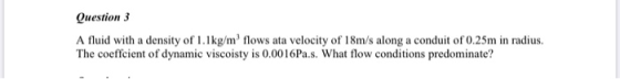 Question 3 A fluid with a density of 1.1kg/m flows ata velocity of 18m/s along a conduit of 0.25m in radius. The coeffcient o